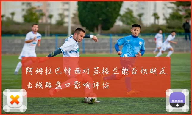 阿姆拉巴特面对苏格兰能否切断反击线路盘口影响评估
