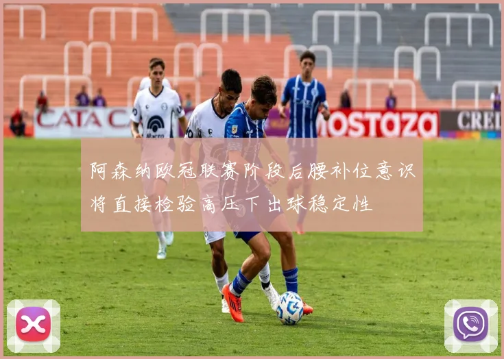 阿森纳欧冠联赛阶段后腰补位意识将直接检验高压下出球稳定性