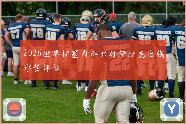 2026世界杯塞内加尔对伊拉克出线形势评估