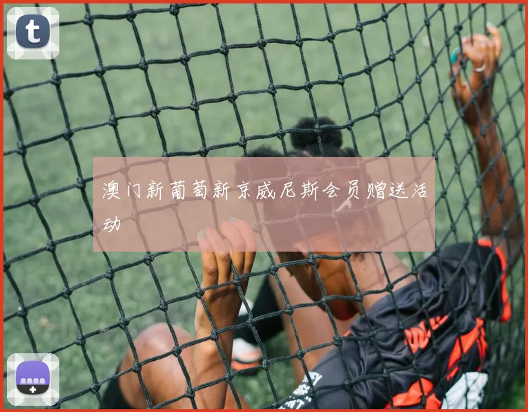 澳门新葡萄新京威尼斯会员赠送活动