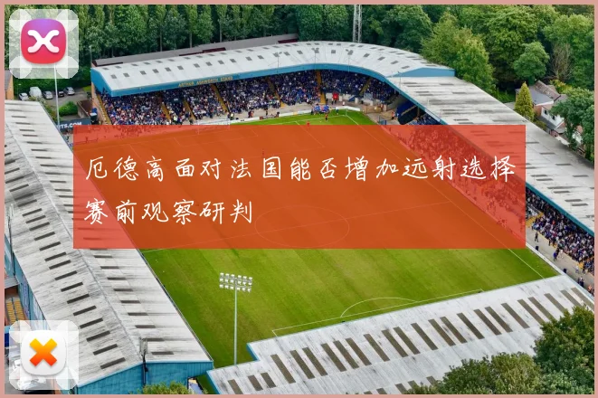 厄德高面对法国能否增加远射选择赛前观察研判