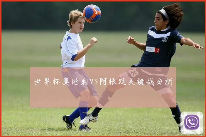 世界杯奥地利vs阿根廷关键战分析