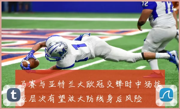 马赛与亚特兰大欧冠交锋时中场接应层次有望放大防线身后风险