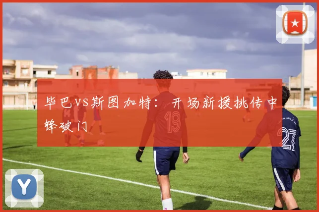 毕巴vs斯图加特：开场新援挑传中锋破门