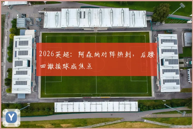 2026英超:阿森纳对阵热刺,后腰回撤接球成焦点
