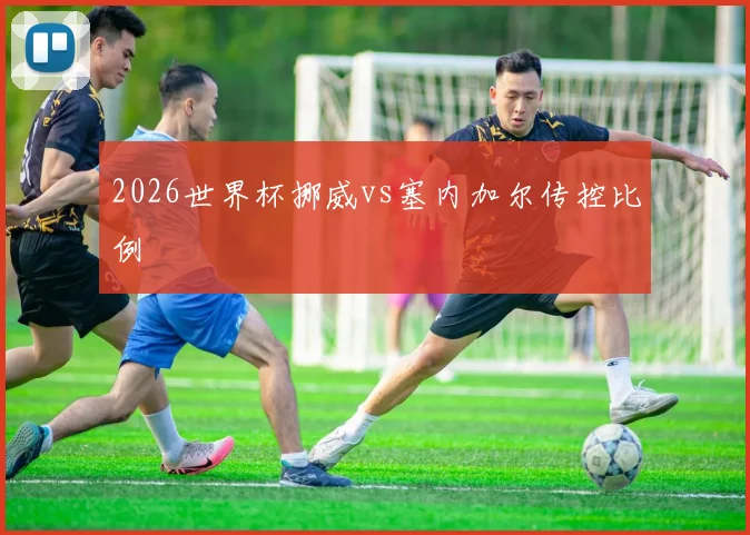 2026世界杯挪威vs塞内加尔传控比例