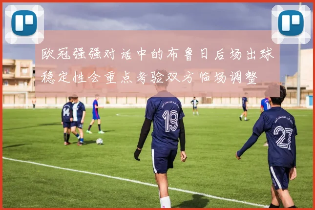 欧冠强强对话中的布鲁日后场出球稳定性会重点考验双方临场调整