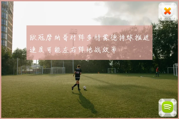 欧冠摩纳哥对阵多特蒙德持球推进速度可能左右阵地战效率