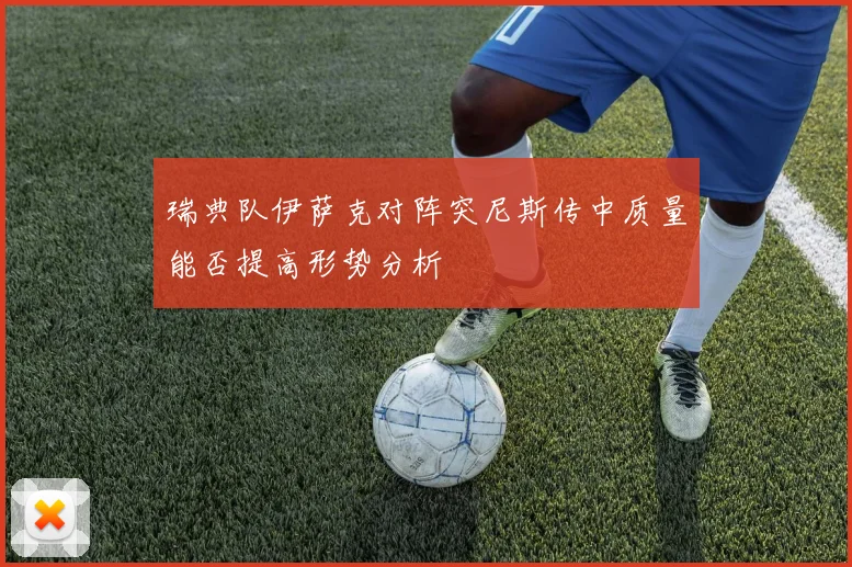 瑞典队伊萨克对阵突尼斯传中质量能否提高形势分析