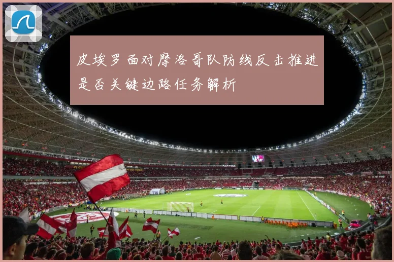 皮埃罗面对摩洛哥队防线反击推进是否关键边路任务解析