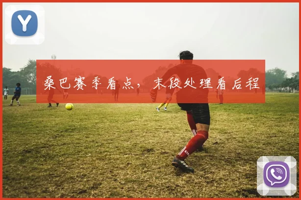 桑巴赛季看点，末段处理看后程